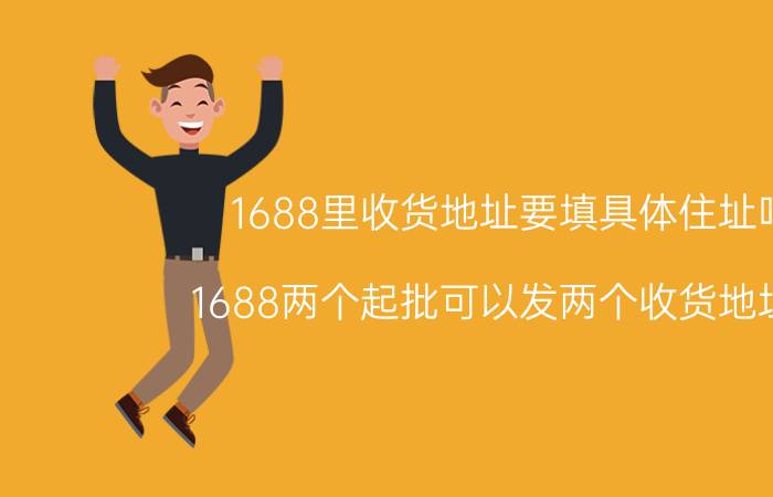 1688里收货地址要填具体住址吗 1688两个起批可以发两个收货地址吗？